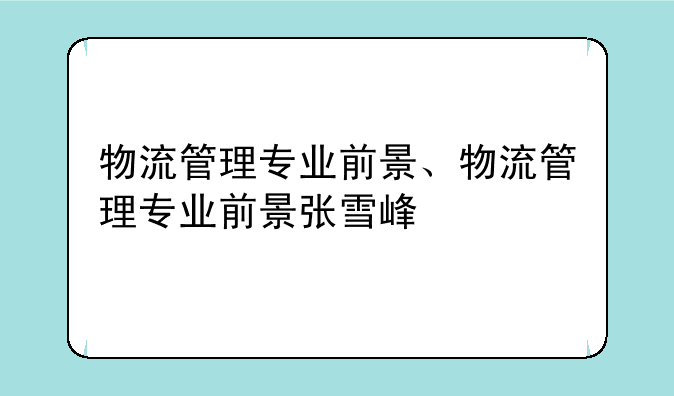 物流管理专业前景、物流管理专业前景张雪峰