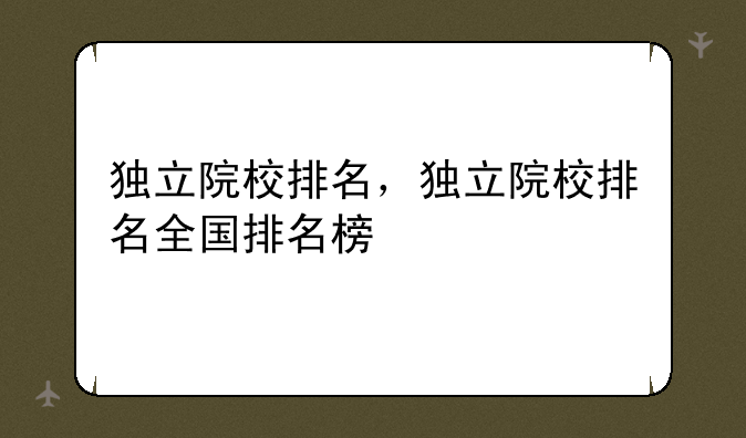 独立院校排名，独立院校排名全国排名榜
