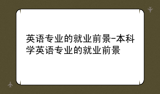 英语专业的就业前景-本科学英语专业的就业前景