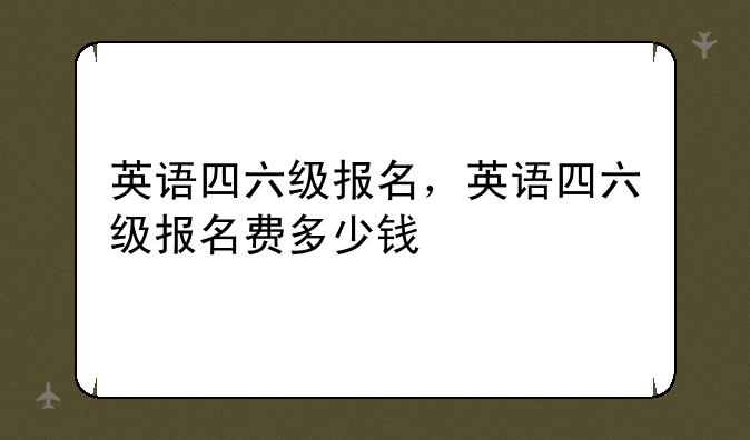 英语四六级报名，英语四六级报名费多少钱