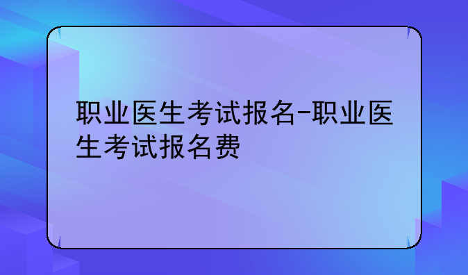 职业医生考试报名-职业医生考试报名费