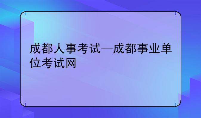 成都人事考试—成都事业单位考试网