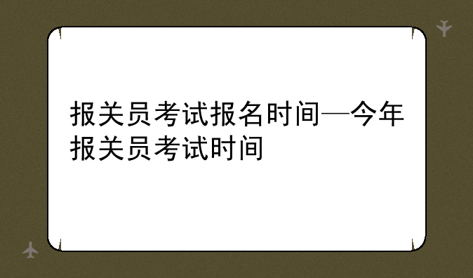 报关员考试报名时间—今年报关员考试时间