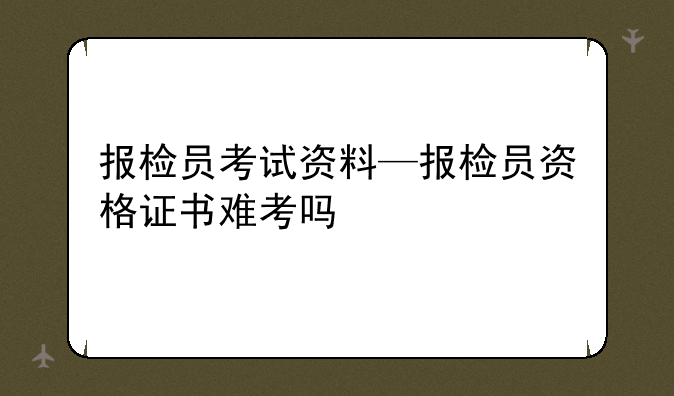 报检员考试资料—报检员资格证书难考吗