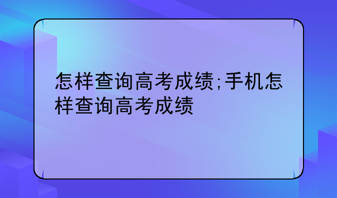 怎样查询高考成绩;手机怎样查询高考成绩