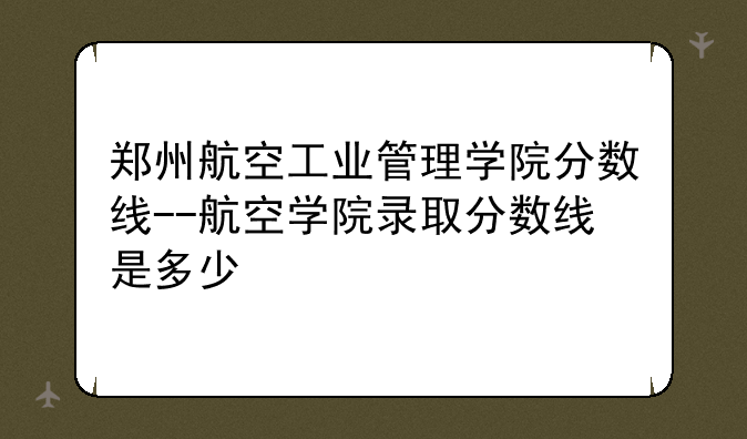 郑州航空工业管理学院分数线--航空学院录取分数线是多少