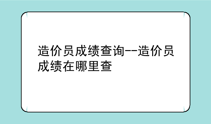 造价员成绩查询--造价员成绩在哪里查
