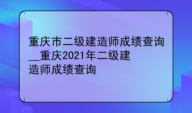 重庆市二级建造师成绩查询__重庆2021年二级建造师成绩查询