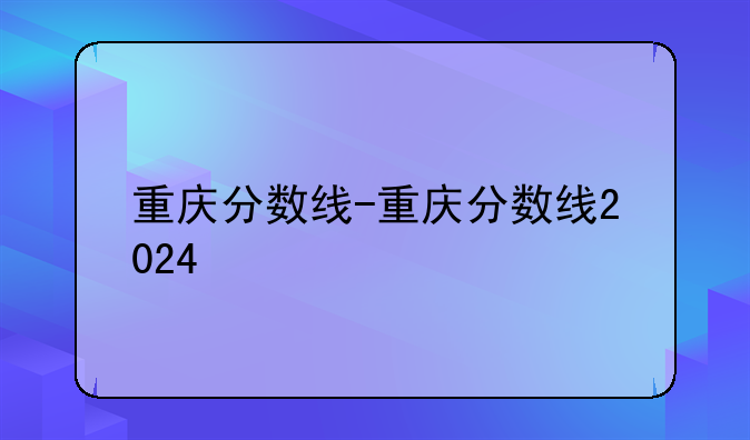重庆分数线-重庆分数线2024