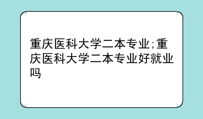 重庆医科大学二本专业;重庆医科大学二本专业好就业吗