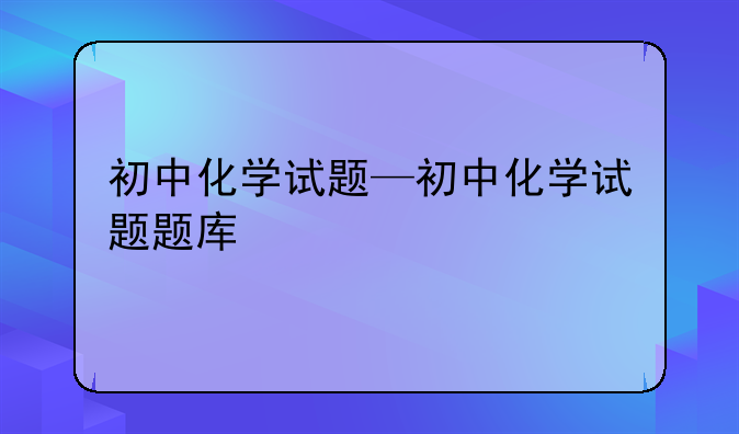 初中化学试题—初中化学试题题库