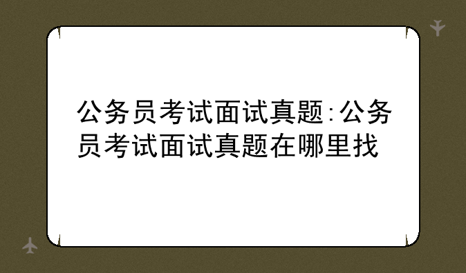 公务员考试面试真题:公务员考试面试真题在哪里找