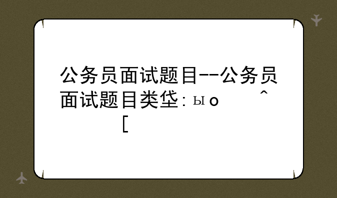 公务员面试题目--公务员面试题目类型有哪些