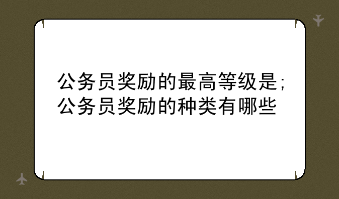 公务员奖励的最高等级是;公务员奖励的种类有哪些