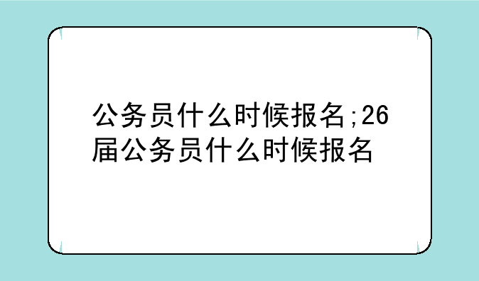 公务员什么时候报名;26届公务员什么时候报名