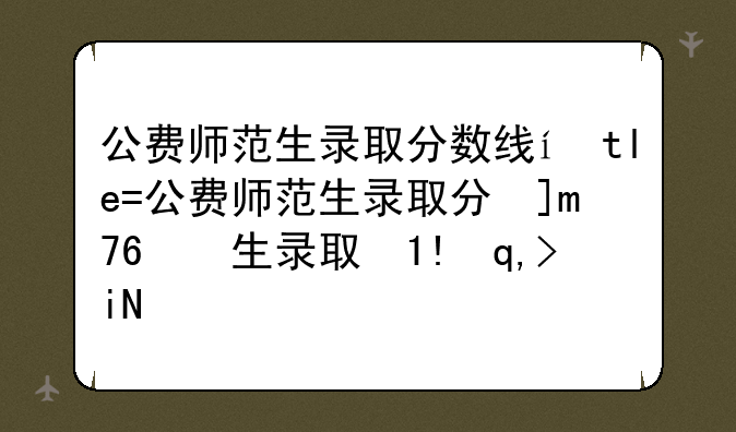 公费师范生录取分数线，信阳师范大学公费师范生录取分数线