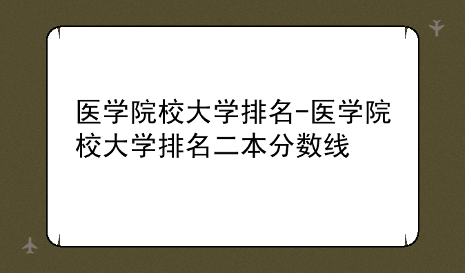 医学院校大学排名-医学院校大学排名二本分数线