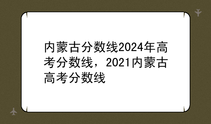 内蒙古分数线2024年高考分数线，2021内蒙古高考分数线