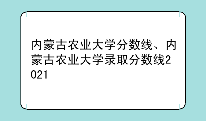 内蒙古农业大学分数线、内蒙古农业大学录取分数线2021