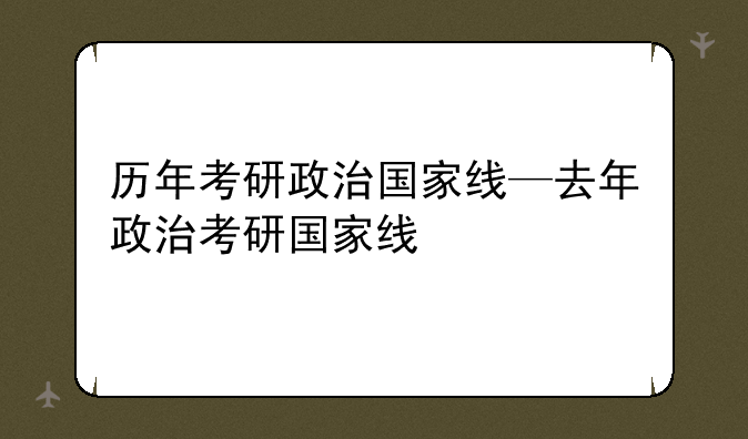 历年考研政治国家线—去年政治考研国家线