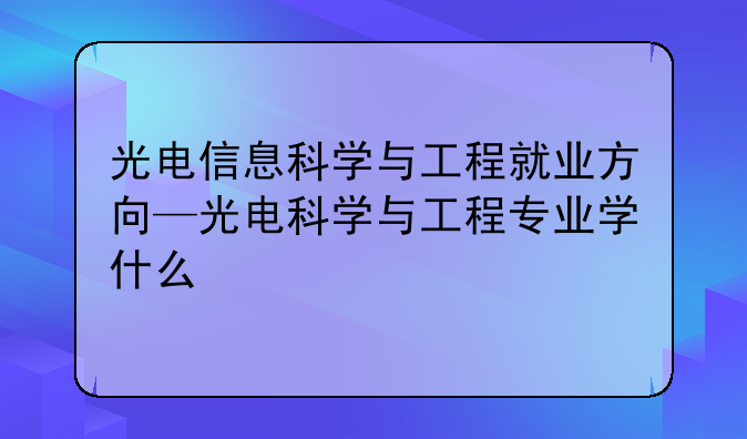 光电信息科学与工程就业方向—光电科学与工程专业学什么